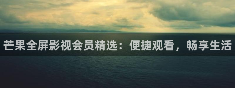 湖北的西瓜：芒果全屏影视会员精选：便捷观看，畅享生活