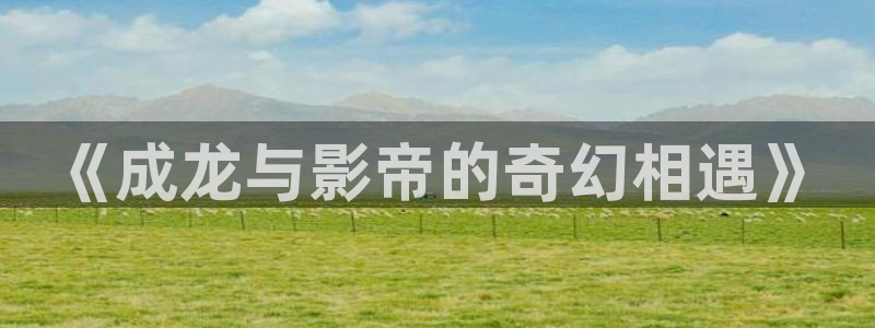 妈妈的朋友西瓜电影：《成龙与影帝的奇幻相遇》